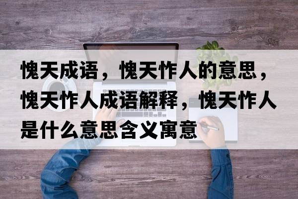 愧天成語(yǔ)，愧天怍人的意思，愧天怍人成語(yǔ)解釋?zhuān)⑻焘羧耸鞘裁匆馑己x寓意