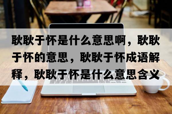 耿耿于懷是什么意思啊，耿耿于懷的意思，耿耿于懷成語(yǔ)解釋?zhuān)⒐⒂趹咽鞘裁匆馑己x寓意