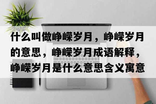 什么叫做崢嶸歲月，崢嶸歲月的意思，崢嶸歲月成語(yǔ)解釋?zhuān)瑣槑V歲月是什么意思含義寓意