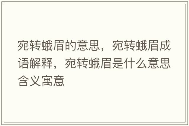 宛轉蛾眉的意思，宛轉蛾眉成語(yǔ)解釋?zhuān)疝D蛾眉是什么意思含義寓意