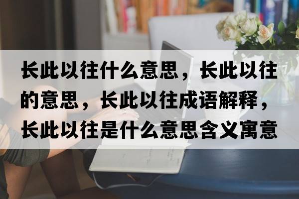 長(cháng)此以往什么意思，長(cháng)此以往的意思，長(cháng)此以往成語(yǔ)解釋?zhuān)L(cháng)此以往是什么意思含義寓意