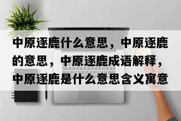 中原逐鹿什么意思，中原逐鹿的意思，中原逐鹿成語(yǔ)解釋?zhuān)性鹇故鞘裁匆馑己x寓意