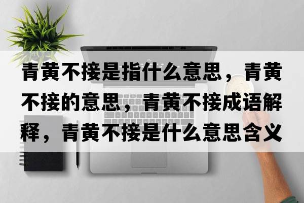 青黃不接是指什么意思，青黃不接的意思，青黃不接成語(yǔ)解釋?zhuān)帱S不接是什么意思含義寓意