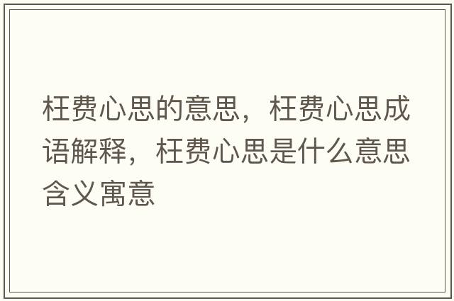 枉費心思的意思，枉費心思成語(yǔ)解釋?zhuān)髻M心思是什么意思含義寓意