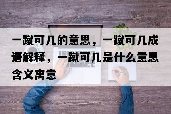 一蹴可幾的意思，一蹴可幾成語(yǔ)解釋?zhuān)货砜蓭资鞘裁匆馑己x寓意