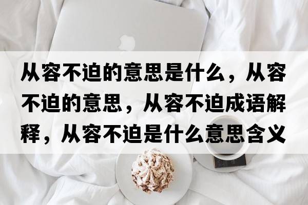 從容不迫的意思是什么，從容不迫的意思，從容不迫成語(yǔ)解釋?zhuān)瑥娜莶黄仁鞘裁匆馑己x寓意