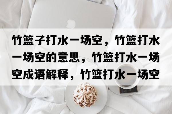 竹籃子打水一場(chǎng)空，竹籃打水一場(chǎng)空的意思，竹籃打水一場(chǎng)空成語(yǔ)解釋?zhuān)窕@打水一場(chǎng)空是什么意思含義寓意