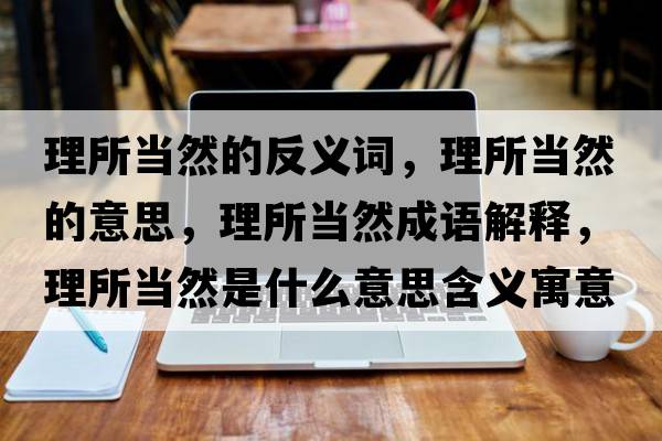 理所當然的反義詞，理所當然的意思，理所當然成語(yǔ)解釋?zhuān)硭斎皇鞘裁匆馑己x寓意
