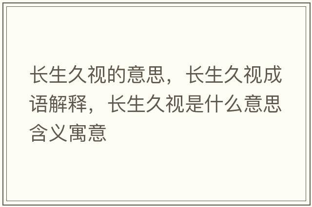 長(cháng)生久視的意思，長(cháng)生久視成語(yǔ)解釋?zhuān)L(cháng)生久視是什么意思含義寓意