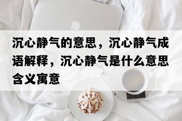 沉心靜氣的意思，沉心靜氣成語(yǔ)解釋?zhuān)列撵o氣是什么意思含義寓意