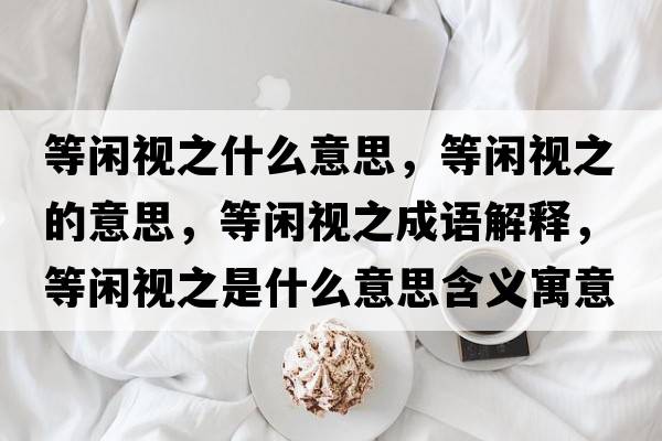等閑視之什么意思，等閑視之的意思，等閑視之成語(yǔ)解釋?zhuān)乳e視之是什么意思含義寓意