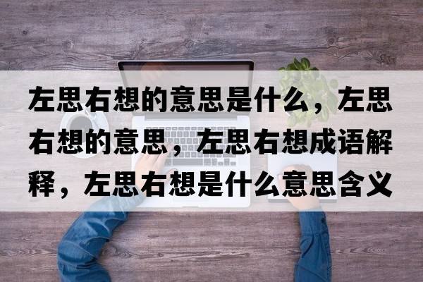 左思右想的意思是什么，左思右想的意思，左思右想成語(yǔ)解釋?zhuān)笏加蚁胧鞘裁匆馑己x寓意