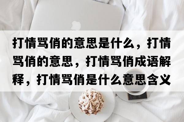打情罵俏的意思是什么，打情罵俏的意思，打情罵俏成語(yǔ)解釋?zhuān)蚯榱R俏是什么意思含義寓意