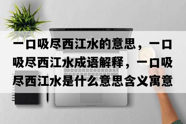 一口吸盡西江水的意思，一口吸盡西江水成語(yǔ)解釋?zhuān)豢谖M西江水是什么意思含義寓意