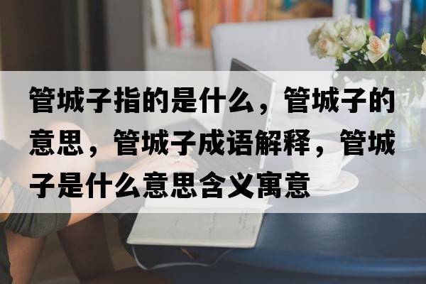 管城子指的是什么，管城子的意思，管城子成語(yǔ)解釋?zhuān)艹亲邮鞘裁匆馑己x寓意