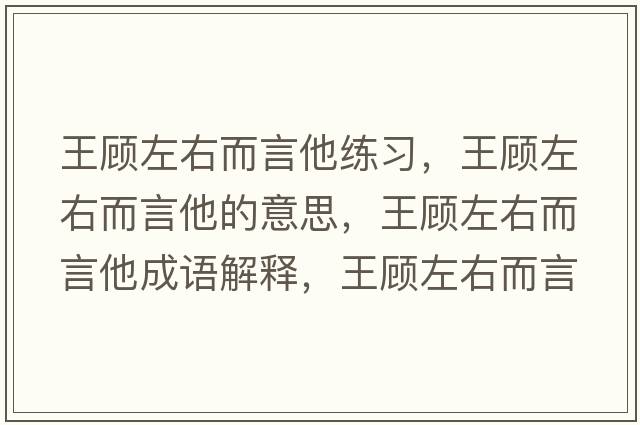 王顧左右而言他練習，王顧左右而言他的意思，王顧左右而言他成語(yǔ)解釋?zhuān)躅欁笥叶运鞘裁匆馑己x寓意
