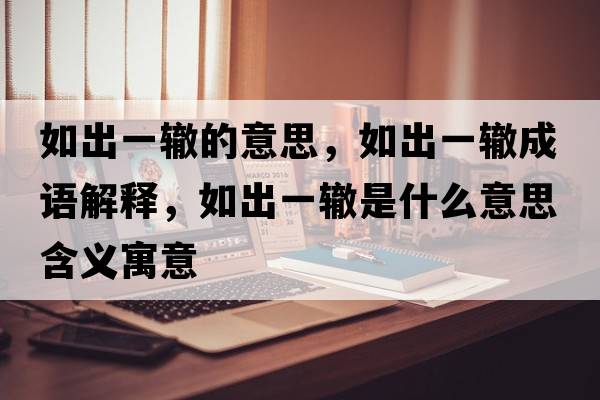 如出一轍的意思，如出一轍成語(yǔ)解釋?zhuān)绯鲆晦H是什么意思含義寓意