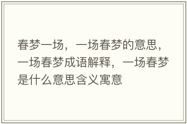 春夢(mèng)一場(chǎng)，一場(chǎng)春夢(mèng)的意思，一場(chǎng)春夢(mèng)成語(yǔ)解釋?zhuān)粓?chǎng)春夢(mèng)是什么意思含義寓意