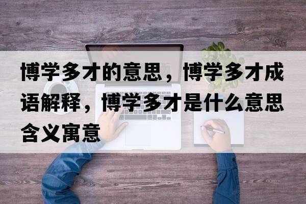 博學(xué)多才的意思，博學(xué)多才成語(yǔ)解釋?zhuān)W(xué)多才是什么意思含義寓意