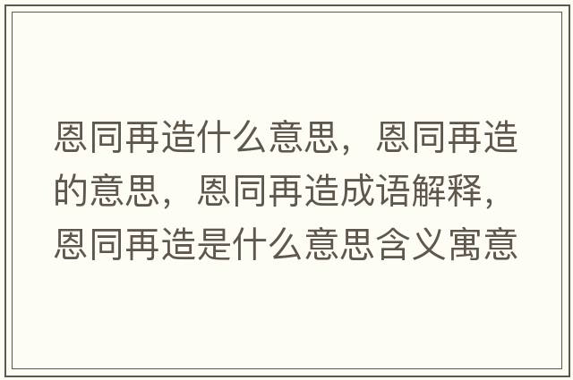 恩同再造什么意思，恩同再造的意思，恩同再造成語(yǔ)解釋?zhuān)魍僭焓鞘裁匆馑己x寓意