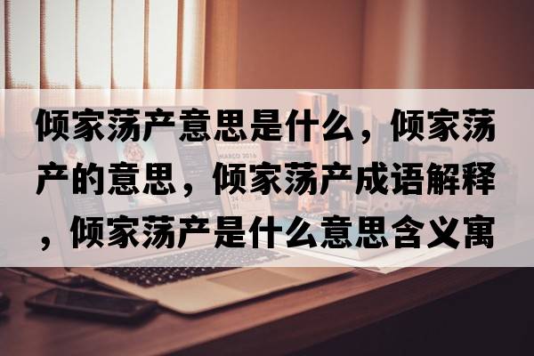 傾家蕩產(chǎn)意思是什么，傾家蕩產(chǎn)的意思，傾家蕩產(chǎn)成語(yǔ)解釋?zhuān)瑑A家蕩產(chǎn)是什么意思含義寓意