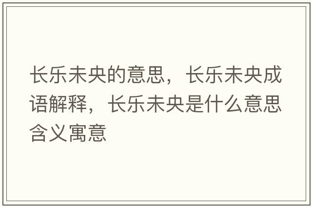 長(cháng)樂(lè )未央的意思，長(cháng)樂(lè )未央成語(yǔ)解釋?zhuān)L(cháng)樂(lè )未央是什么意思含義寓意