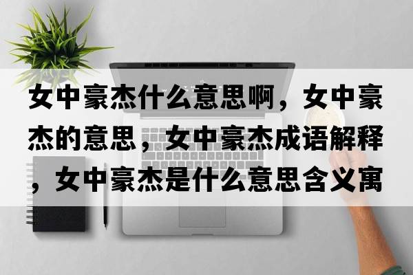 女中豪杰什么意思啊，女中豪杰的意思，女中豪杰成語(yǔ)解釋?zhuān)泻澜苁鞘裁匆馑己x寓意