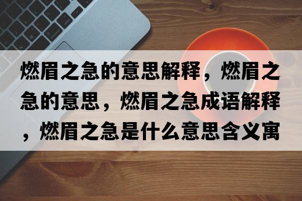 燃眉之急的意思解釋?zhuān)济贾钡囊馑?，燃眉之急成語(yǔ)解釋?zhuān)济贾笔鞘裁匆馑己x寓意