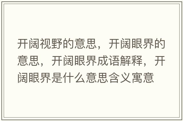 開(kāi)闊視野的意思，開(kāi)闊眼界的意思，開(kāi)闊眼界成語(yǔ)解釋?zhuān)_(kāi)闊眼界是什么意思含義寓意