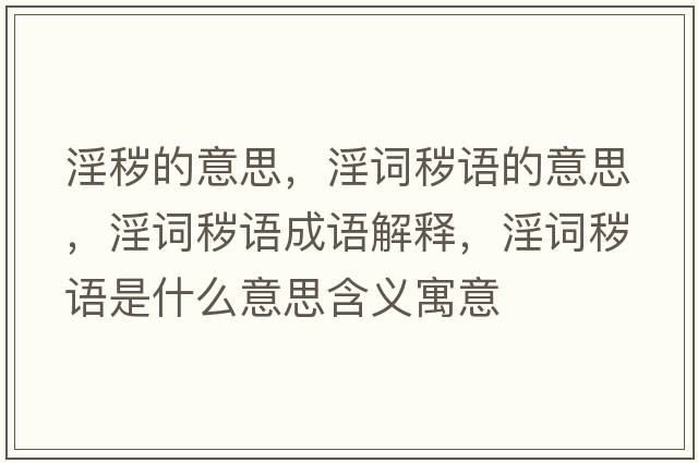 淫穢的意思，淫詞穢語(yǔ)的意思，淫詞穢語(yǔ)成語(yǔ)解釋?zhuān)~穢語(yǔ)是什么意思含義寓意