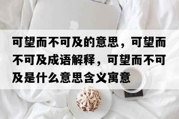 可望而不可及的意思，可望而不可及成語(yǔ)解釋?zhuān)赏豢杉笆鞘裁匆馑己x寓意