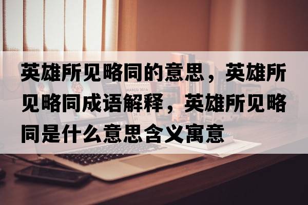 英雄所見(jiàn)略同的意思，英雄所見(jiàn)略同成語(yǔ)解釋?zhuān)⑿鬯?jiàn)略同是什么意思含義寓意