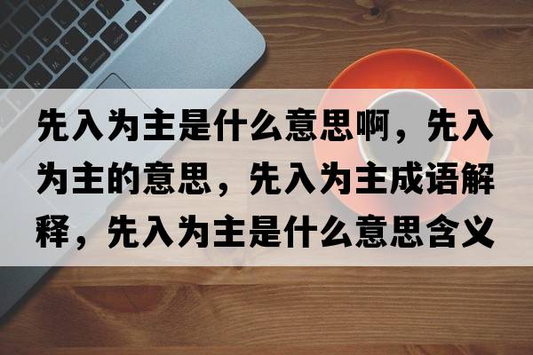 先入為主是什么意思啊，先入為主的意思，先入為主成語(yǔ)解釋?zhuān)热霝橹魇鞘裁匆馑己x寓意