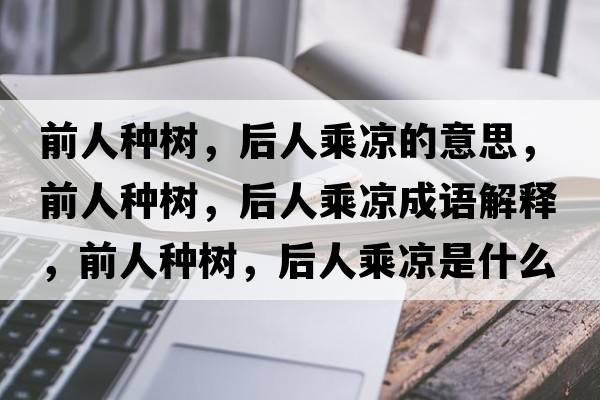 前人種樹(shù)，后人乘涼的意思，前人種樹(shù)，后人乘涼成語(yǔ)解釋?zhuān)叭朔N樹(shù)，后人乘涼是什么意思含義寓意