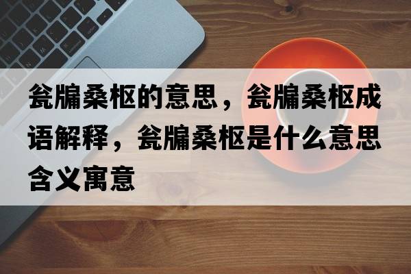甕牖桑樞的意思，甕牖桑樞成語(yǔ)解釋?zhuān)Y牖桑樞是什么意思含義寓意