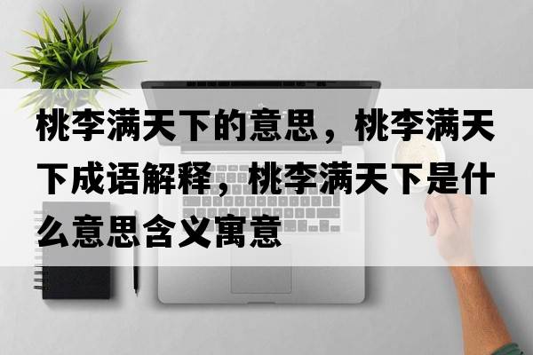 桃李滿(mǎn)天下的意思，桃李滿(mǎn)天下成語(yǔ)解釋?zhuān)依顫M(mǎn)天下是什么意思含義寓意