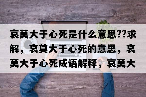 哀莫大于心死是什么意思??求解，哀莫大于心死的意思，哀莫大于心死成語(yǔ)解釋?zhuān)笥谛乃朗鞘裁匆馑己x寓意