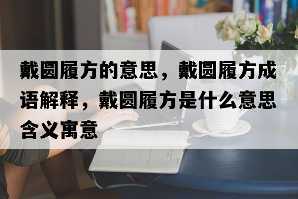 戴圓履方的意思，戴圓履方成語(yǔ)解釋?zhuān)鲌A履方是什么意思含義寓意