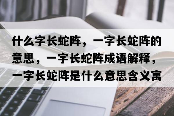 什么字長(cháng)蛇陣，一字長(cháng)蛇陣的意思，一字長(cháng)蛇陣成語(yǔ)解釋?zhuān)蛔珠L(cháng)蛇陣是什么意思含義寓意