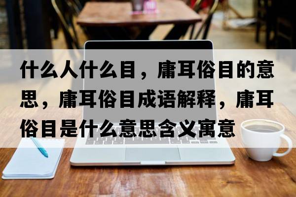 什么人什么目，庸耳俗目的意思，庸耳俗目成語(yǔ)解釋?zhuān)苟啄渴鞘裁匆馑己x寓意