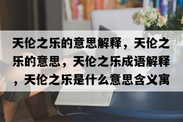 天倫之樂(lè )的意思解釋?zhuān)靷愔畼?lè )的意思，天倫之樂(lè )成語(yǔ)解釋?zhuān)靷愔畼?lè )是什么意思含義寓意