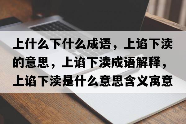 上什么下什么成語(yǔ)，上諂下瀆的意思，上諂下瀆成語(yǔ)解釋?zhuān)险~下瀆是什么意思含義寓意