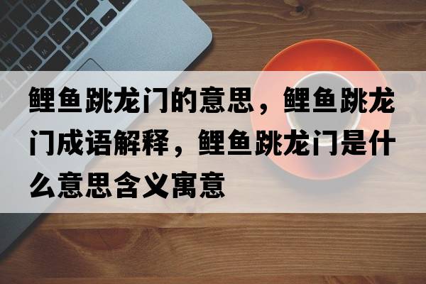 鯉魚(yú)跳龍門(mén)的意思，鯉魚(yú)跳龍門(mén)成語(yǔ)解釋?zhuān)庺~(yú)跳龍門(mén)是什么意思含義寓意