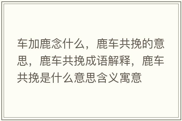 車(chē)加鹿念什么，鹿車(chē)共挽的意思，鹿車(chē)共挽成語(yǔ)解釋?zhuān)管?chē)共挽是什么意思含義寓意