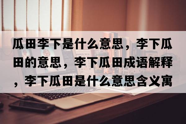 瓜田李下是什么意思，李下瓜田的意思，李下瓜田成語(yǔ)解釋?zhuān)钕鹿咸锸鞘裁匆馑己x寓意