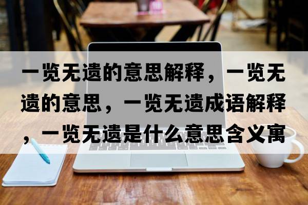 一覽無(wú)遺的意思解釋?zhuān)挥[無(wú)遺的意思，一覽無(wú)遺成語(yǔ)解釋?zhuān)挥[無(wú)遺是什么意思含義寓意
