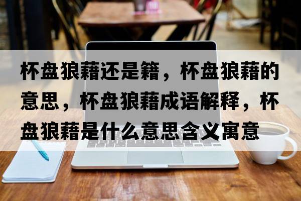 杯盤(pán)狼藉還是籍，杯盤(pán)狼藉的意思，杯盤(pán)狼藉成語(yǔ)解釋?zhuān)P(pán)狼藉是什么意思含義寓意