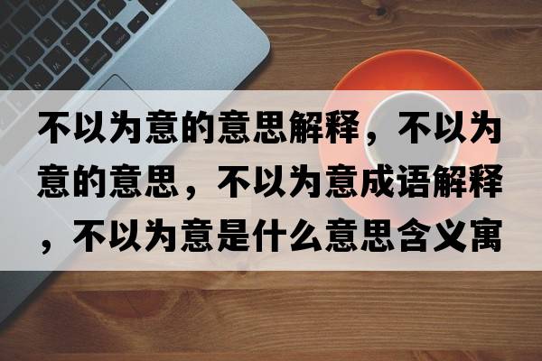 不以為意的意思解釋?zhuān)灰詾橐獾囊馑?，不以為意成語(yǔ)解釋?zhuān)灰詾橐馐鞘裁匆馑己x寓意