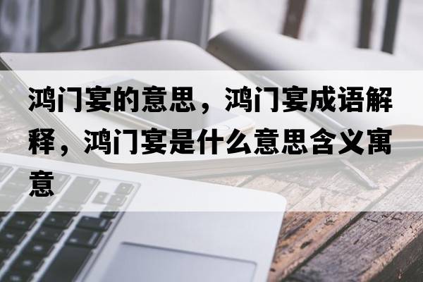 鴻門(mén)宴的意思，鴻門(mén)宴成語(yǔ)解釋?zhuān)欓T(mén)宴是什么意思含義寓意