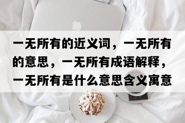 一無(wú)所有的近義詞，一無(wú)所有的意思，一無(wú)所有成語(yǔ)解釋?zhuān)粺o(wú)所有是什么意思含義寓意
